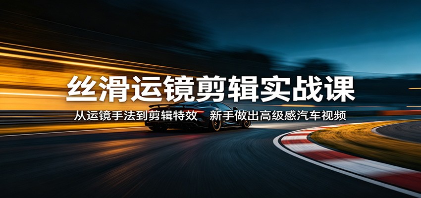 丝滑运镜剪辑实战课：从运镜手法到剪辑特效，新手做出高级感汽车视频-九节课