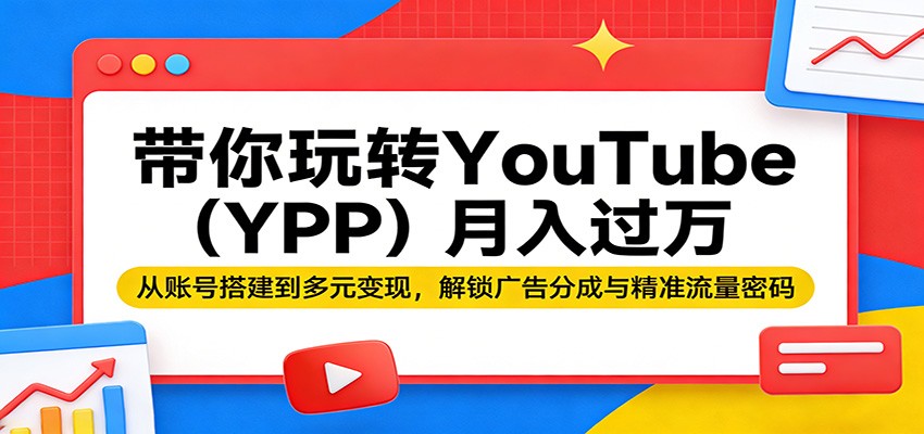 带你玩转YouTube（YPP）月入过万：从账号搭建到多元变现，解锁广告分成与精准流量密码-九节课