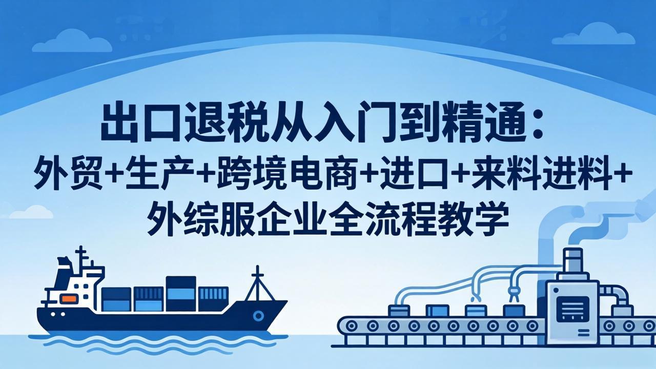 （18065期）出口退税从入门到精通：外贸+生产+跨境电商+进口+来料进料+外综服企业全流程教学-九节课