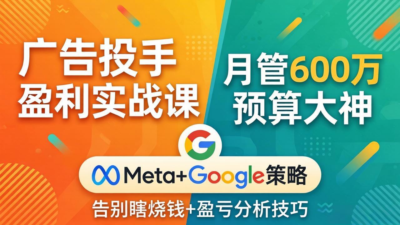 （17925期）广告投手盈利实战课：月管600万预算大神，带你告别瞎烧钱，Meta+Google策略+盈亏分析-九节课