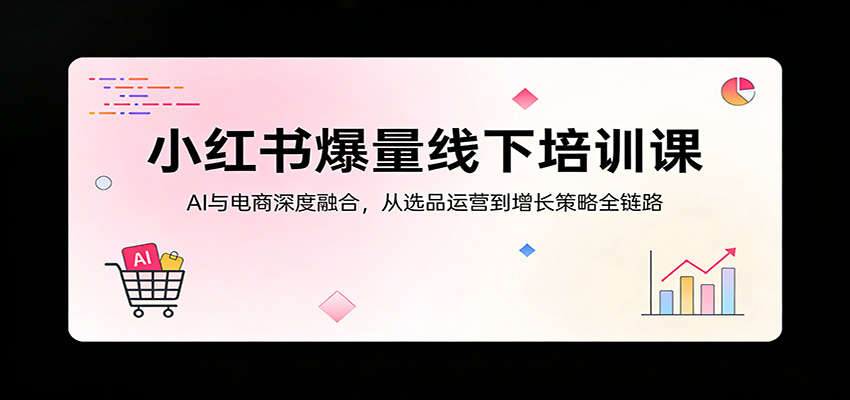 小红书爆量线下培训课：AI与电商深度融合，从选品运营到增长策略全链路-九节课