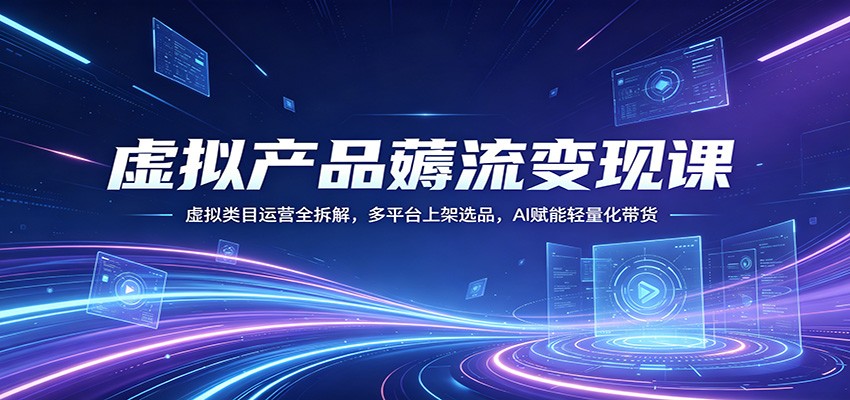 虚拟产品薅流变现课：虚拟类目运营全拆解，多平台上架选品，AI赋能轻量化带货-九节课