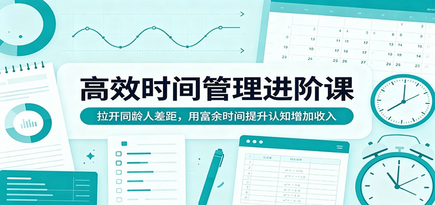 高效时间管理进阶课：拉开同龄人差距，用富余时间提升认知增加收入-九节课