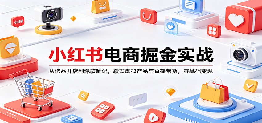 小红书电商掘金实战：从选品开店到爆款笔记，覆盖虚拟产品与直播带货，零基础变现-九节课
