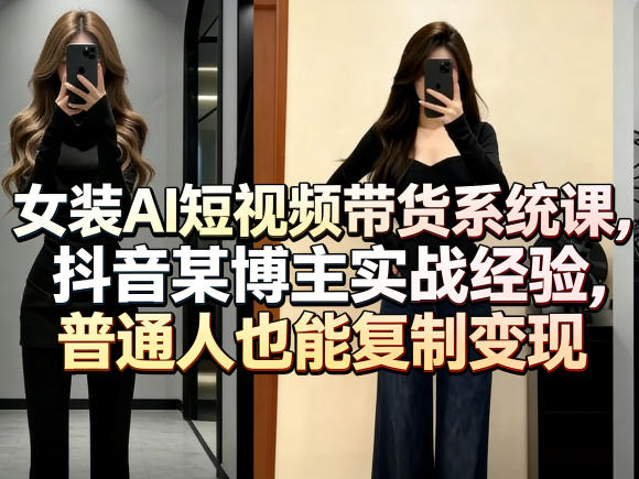 女装AI短视频带货系统课，抖音某博主实战经验，普通人也能复制变现-九节课
