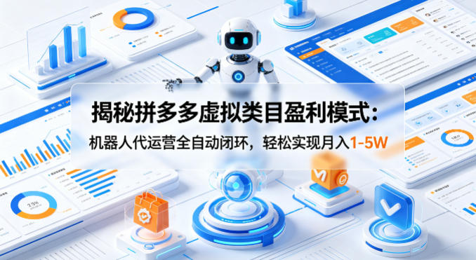 揭秘拼多多虚拟类目盈利模式：机器人代运营全自动闭环，轻松实现月入1-5W-九节课