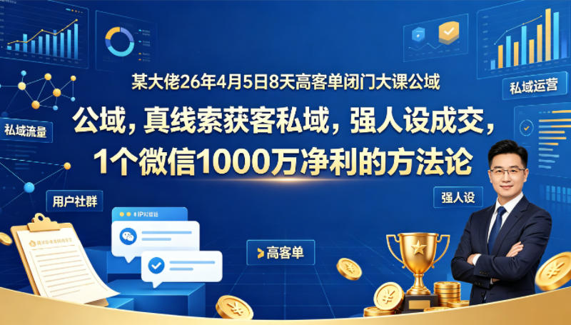 某大佬26年4月5日8天高客单闭门大课公域，真线索获客私域，强人设成交，1个微信1000W净利的方法论-九节课