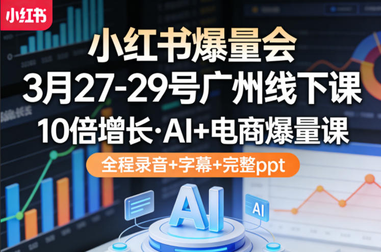 小红书爆量会3月27-29号广州线下课，10倍增长，AI+电商爆量课，全程录音+字幕+完整ppt-九节课