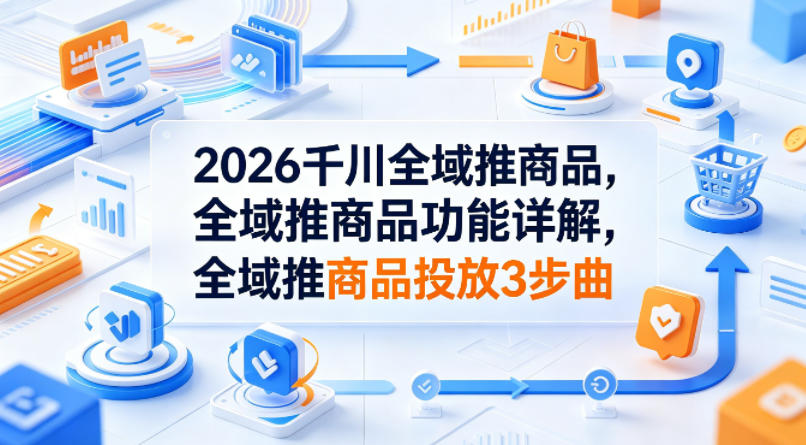 2026千川全域推商品，全域推商品功能详解，全域推商品投放3步曲-九节课