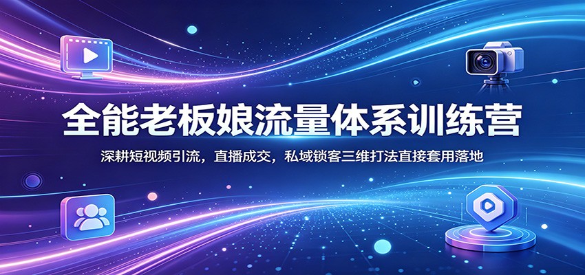 全能老板娘流量体系训练营：深耕短视频引流，直播成交，私域锁客三维打法直接套用落地-九节课