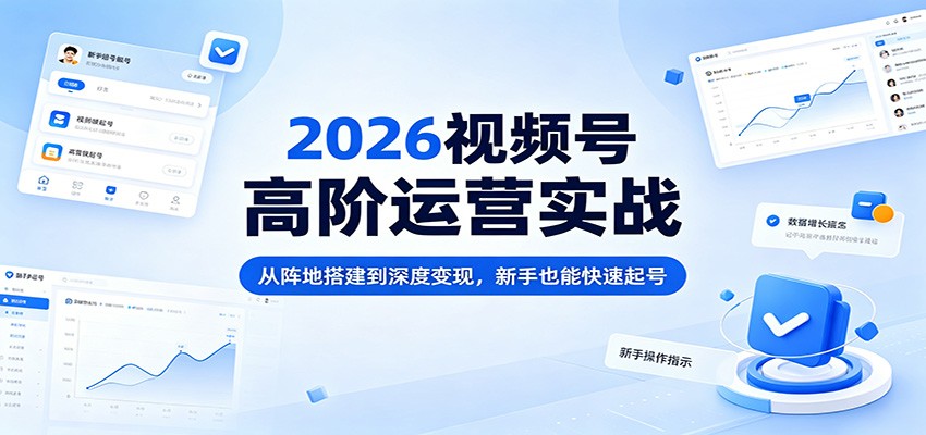 2026视频号高阶运营实战：从阵地搭建到深度变现，新手也能快速起号-九节课
