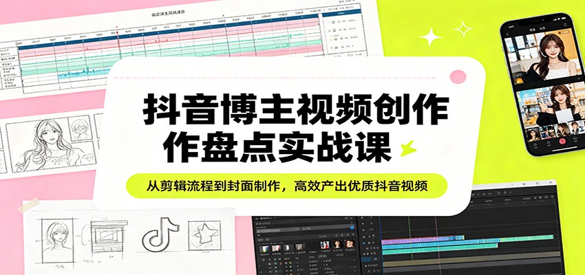抖音博主视频创作盘点实战课：从剪辑流程到封面制作，高效产出优质抖音视频-九节课