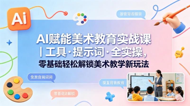 AI赋能美术教育实战课｜工具·提示词·全实操，零基础轻松解锁美术教学新玩法-九节课