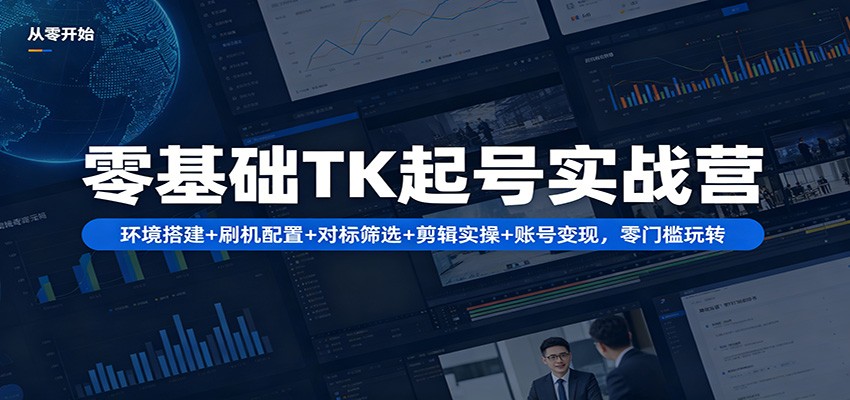 零基础TK起号实战营：环境搭建+ 刷机配置+对标筛选+剪辑实操+账号变现，零门槛玩转-九节课