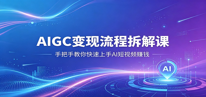 AIGC变现流程拆解课，手把手教你快速上手AI短视频赚钱-九节课