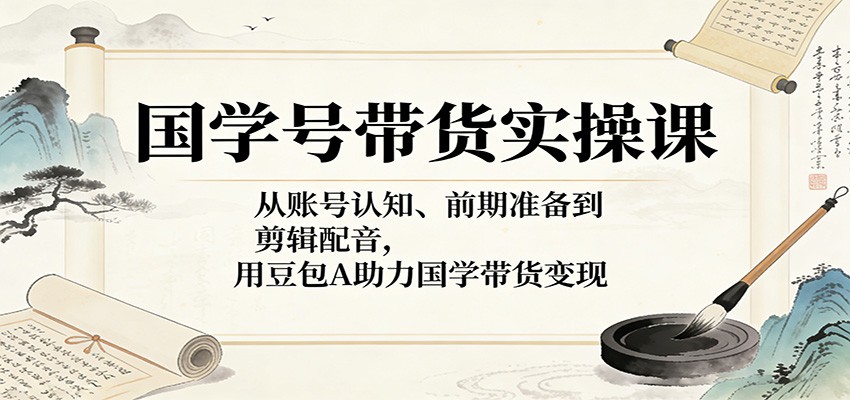国学号带货实操课：从账号认知、前期准备到剪辑配音，用豆包AI助力国学带货变现-九节课