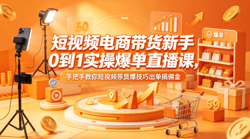 短视频电商带货新手0到1实操爆单直播课，手把手教你短视频带货爆技巧出单搞佣金-九节课