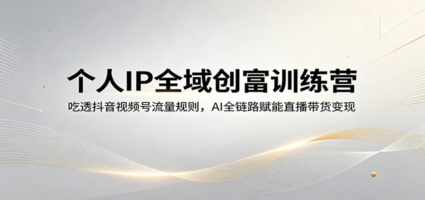 个人IP全域创富训练营：吃透抖音视频号流量规则，AI全链路赋能直播带货变现-九节课