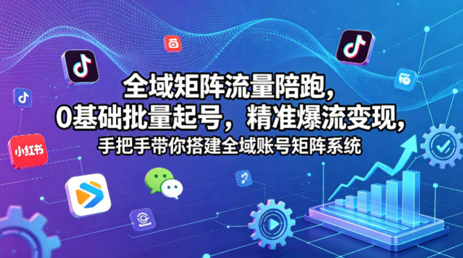 全域矩阵流量陪跑，0基础批量起号，精准爆流变现，手把手带你搭建全域账号矩阵系统-九节课