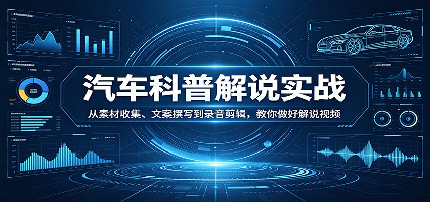汽车科普解说实战：从素材收集、文案撰写到录音剪辑，教你做好解说视频-九节课