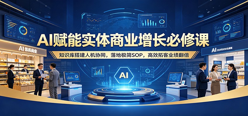 AI赋能实体商业增长必修课：知识库搭建人机协同，落地极简SOP，高效拓客业绩翻倍-九节课