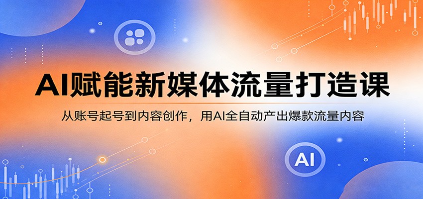 AI赋能新媒体流量打造课：从账号起号到内容创作，用AI全自动产出爆款流量内容-九节课