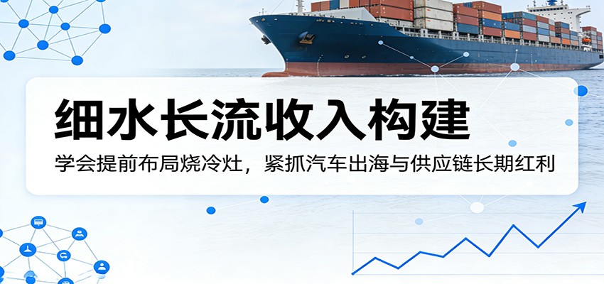 付费文章：细水长流收入构建，学会提前布局烧冷灶，紧抓汽车出海与供应链长期红利-九节课