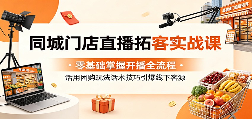 同城门店直播拓客实战课：零基础掌握开播全流程，活用团购玩法话术技巧引爆线下客源-九节课