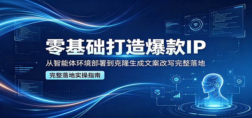 零基础打造爆款IP，从智能体环境部署到克隆生成文案改写完整落地-九节课
