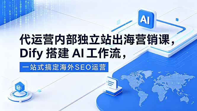 （18521期）代运营内部独立站出海营销课，Dify搭建AI工作流，一站式搞定海外SEO运营-九节课