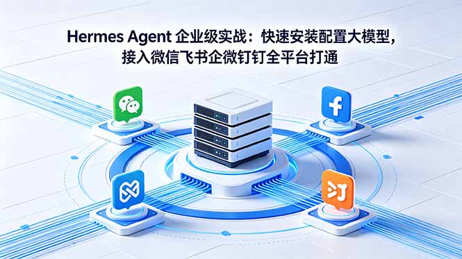 （18563期）Hermes Agent 企业级实战：快速安装配置大模型，接入微信飞书企微钉钉全平台打通-九节课