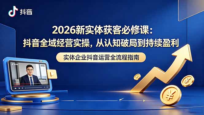 （18503期）2026新实体获客必修课：抖音全域经营实操，从认知破局到持续盈利-九节课