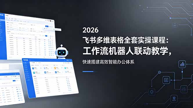 （18541期）2026飞书多维表格全套实操课程：工作流机器人联动教学，快速搭建高效智能办公体系-九节课