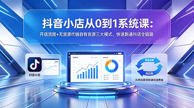 （18555期）抖音小店从0到1系统课：开店流程+无货源代销自有货源三大模式，快速跑通抖店全链路-九节课