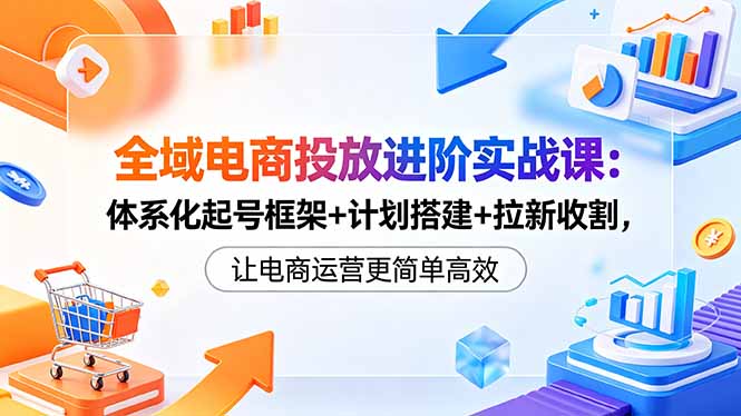 （18532期）全域电商投放进阶实战课：体系化起号框架+计划搭建+拉新收割，让电商运营更简单高效-九节课