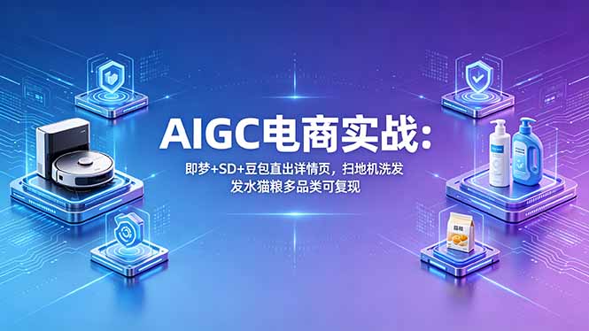 （18391期）AIGC电商实战班：即梦+SD+豆包直出详情页，扫地机洗发水猫粮多品类可复现-九节课