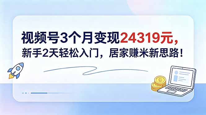 （18585期）视频号3个月变现24319元，新手2天轻松入门，居家赚米新思路！-九节课
