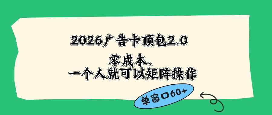 （18450期）2026广告卡顶包2.0玩法，单窗口60+零成本、简单好操作，直接省略复杂人工步骤-九节课