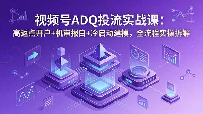 （18623期）视频号ADQ投流实战课：高返点开户+机审报白+冷启动建模，全流程实操拆解-九节课