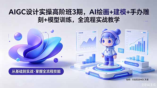 （18448期）AIGC 设计实操高阶班3期，AI绘画+建模+手办雕刻+模型训练，全流程实战教学(附软件+素材)-九节课