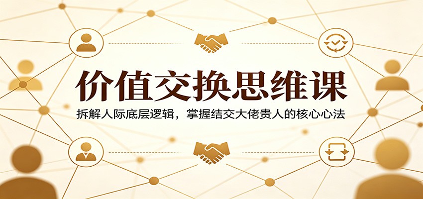 价值交换思维课：拆解人际底层逻辑，掌握结交大佬贵人的核心心法-九节课