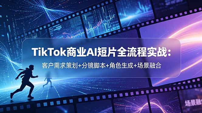 （18678期）TikTok商业AI短片全流程实战：客户需求策划+分镜脚本+角色生成+场景融合-九节课