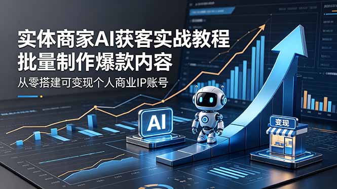 （18572期）实体商家AI获客实战教程：批量制作爆款内容，从零搭建可变现个人商业IP账号-九节课