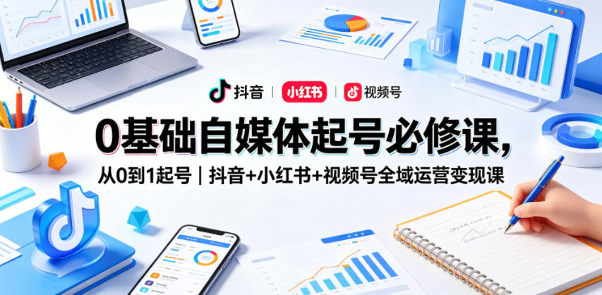 0基础自媒体起号必修课，从0到1起号｜抖音+小红书+视频号全域运营变现课-九节课