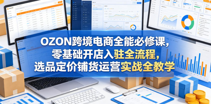 OZON跨境电商全能必修课，零基础开店入驻全流程，选品定价铺货运营实战全教学-九节课
