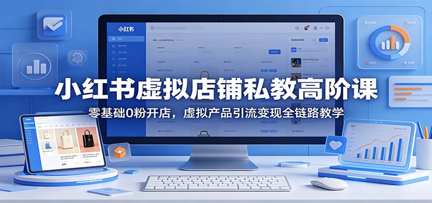 小红书虚拟店铺私教高阶课：零基础0粉开店，虚拟产品引流变现全链路教学-九节课