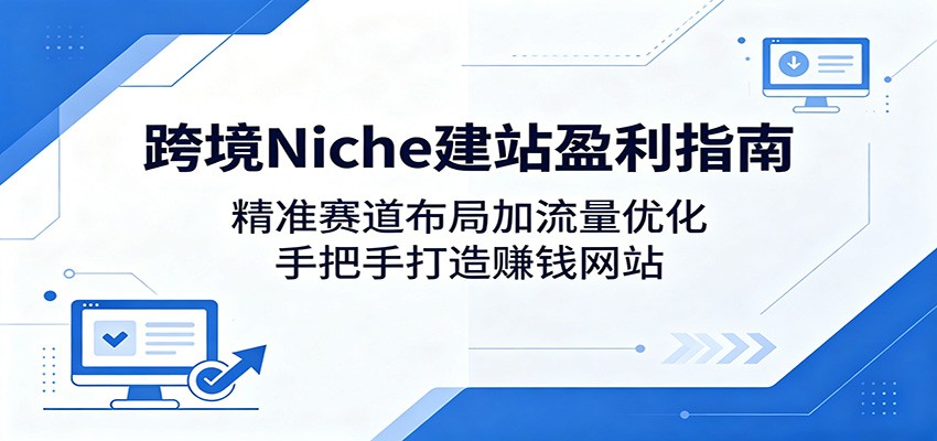 跨境Niche建站盈利指南：精准赛道布局加流量优化，手把手打造赚钱网站-九节课