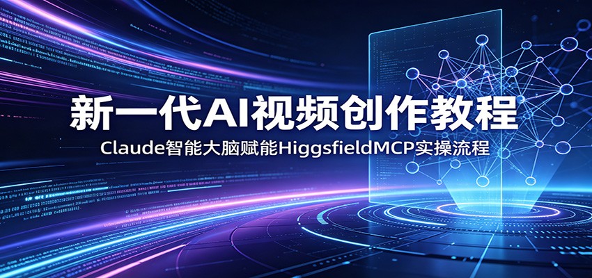 新一代AI视频创作教程：Claude智能大脑赋能，HiggsfieldMCP实操流程-九节课