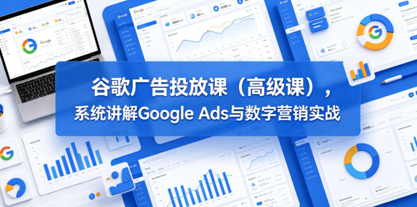 谷歌广告投放课（高级课），系统讲解Google Ads与数字营销实战-九节课