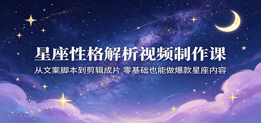 星座性格解析视频制作课：从文案脚本到剪辑成片，零基础也能做爆款星座内容-九节课